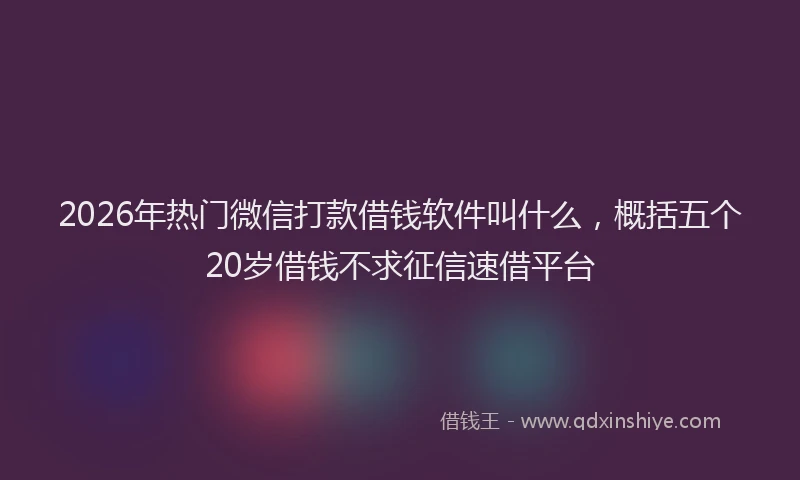 2026年热门微信打款借钱软件叫什么，概括五个20岁借钱不求征信速借平台