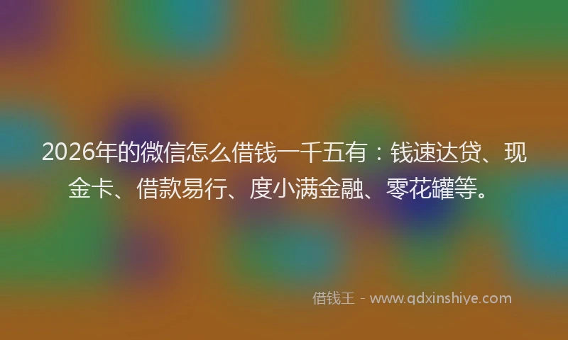 2026年的微信怎么借钱一千五有：钱速达贷、现金卡、借款易行、度小满金融、零花罐等。