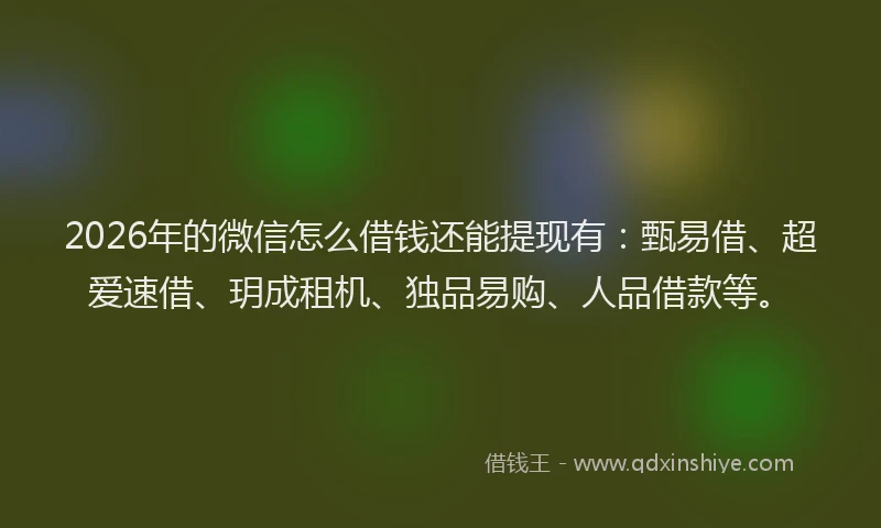 2026年的微信怎么借钱还能提现有：甄易借、超爱速借、玥成租机、独品易购、人品借款等。