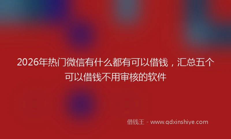 2026年热门微信有什么都有可以借钱，汇总五个可以借钱不用审核的软件