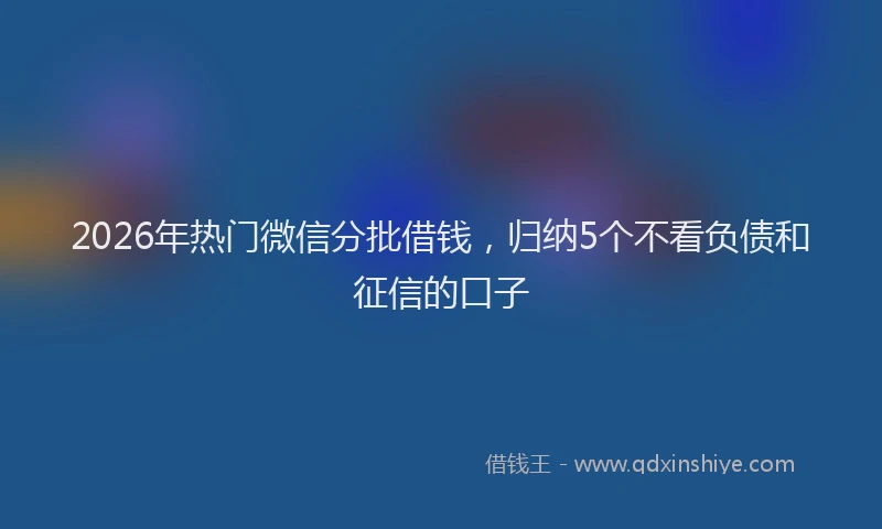 2026年热门微信分批借钱，归纳5个不看负债和征信的口子