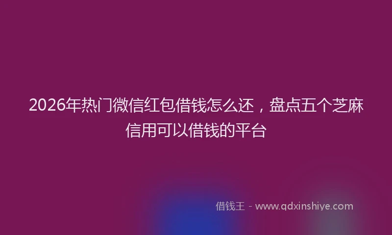 2026年热门微信红包借钱怎么还,盘点五个芝麻信用可以借钱的平台