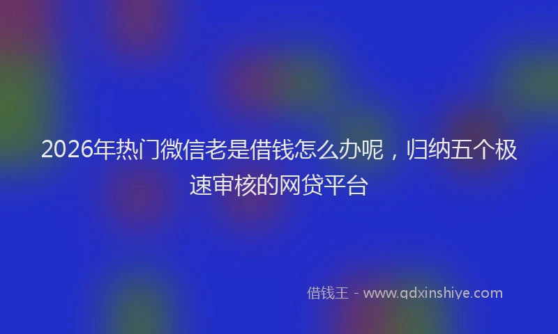 2026年热门微信老是借钱怎么办呢，归纳五个极速审核的网贷平台