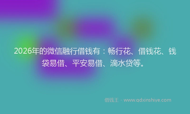 2026年的微信融行借钱有：畅行花、借钱花、钱袋易借、平安易借、滴水贷等。