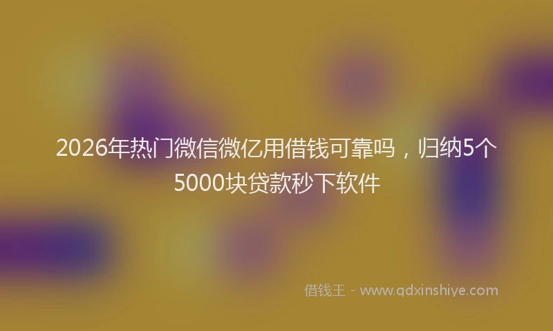 2026年热门微信微亿用借钱可靠吗，归纳5个5000块贷款秒下软件