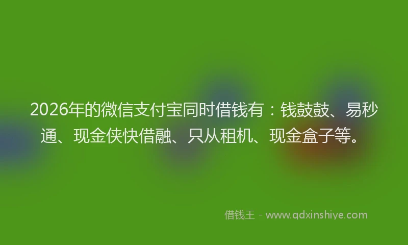 2026年的微信支付宝同时借钱有：钱鼓鼓、易秒通、现金侠快借融、只从租机、现金盒子等。