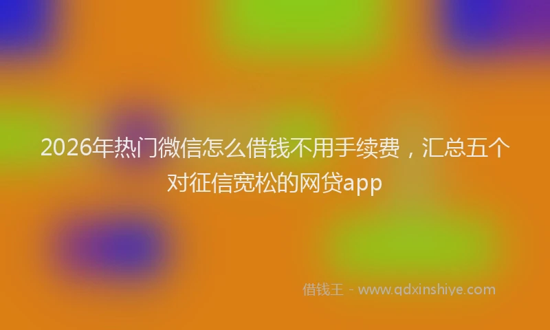 2026年热门微信怎么借钱不用手续费，汇总五个对征信宽松的网贷app