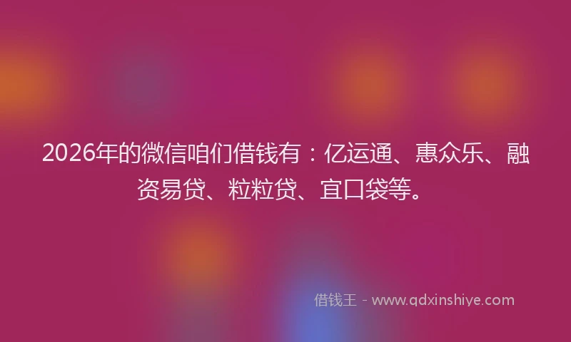 2026年的微信咱们借钱有：亿运通、惠众乐、融资易贷、粒粒贷、宜口袋等。