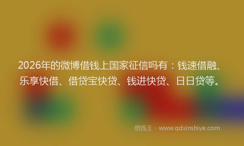 2026年的微博借钱上国家征信吗有：钱速借融、乐享快借、借贷宝快贷、钱进快贷、日日贷等。