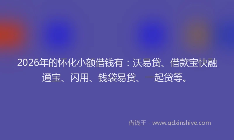2026年的怀化小额借钱有:沃易贷、借款宝快融通宝、闪用、钱袋易贷、一起贷等。