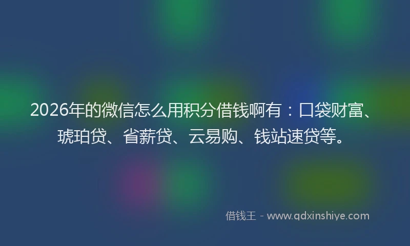 2026年的微信怎么用积分借钱啊有：口袋财富、琥珀贷、省薪贷、云易购、钱站速贷等。