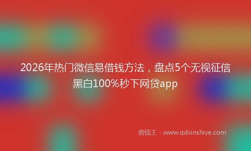 2026年热门微信易借钱方法，盘点5个无视征信黑白100%秒下网贷app