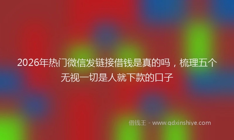 2026年热门微信发链接借钱是真的吗，梳理五个无视一切是人就下款的口子