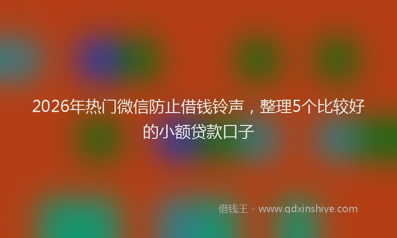 2026年热门微信防止借钱铃声，整理5个比较好的小额贷款口子