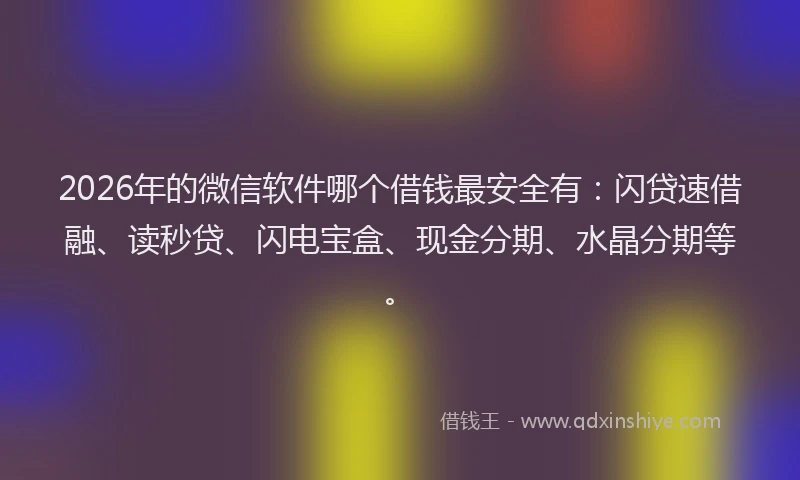 2026年的微信软件哪个借钱最安全有：闪贷速借融、读秒贷、闪电宝盒、现金分期、水晶分期等。