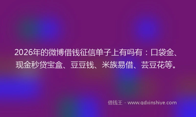 2026年的微博借钱征信单子上有吗有：口袋金、现金秒贷宝盒、豆豆钱、米族易借、芸豆花等。