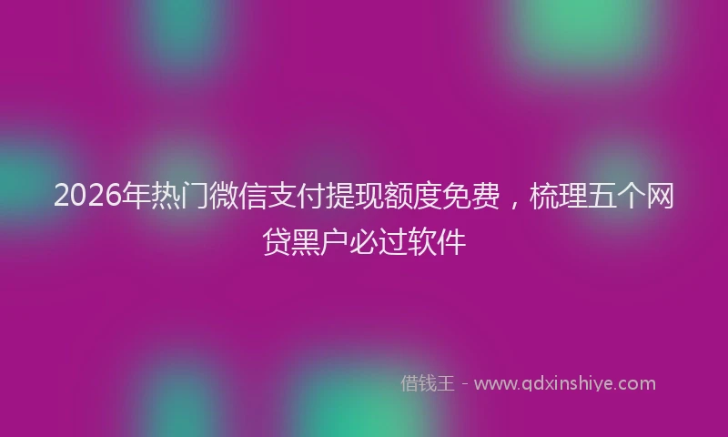 2026年热门微信支付提现额度免费，梳理五个网贷黑户必过软件