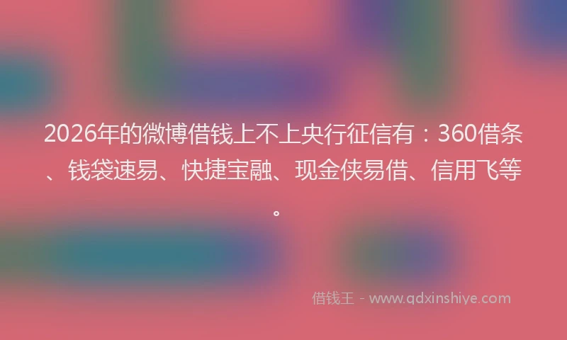 2026年的微博借钱上不上央行征信有:360借条、钱袋速易、快捷宝融、现金侠易借、信用飞等。