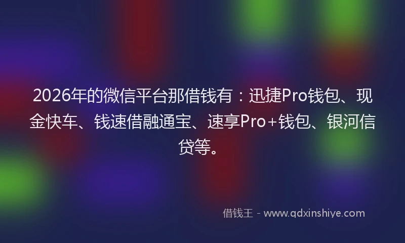 2026年的微信平台那借钱有：迅捷Pro钱包、现金快车、钱速借融通宝、速享Pro+钱包、银河信贷等。
