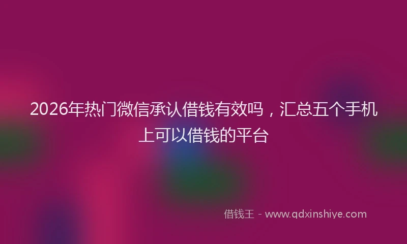 2026年热门微信承认借钱有效吗，汇总五个手机上可以借钱的平台