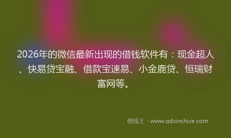 2026年的微信最新出现的借钱软件有：现金超人、快易贷宝融、借款宝速易、小金鹿贷、恒瑞财富网等。