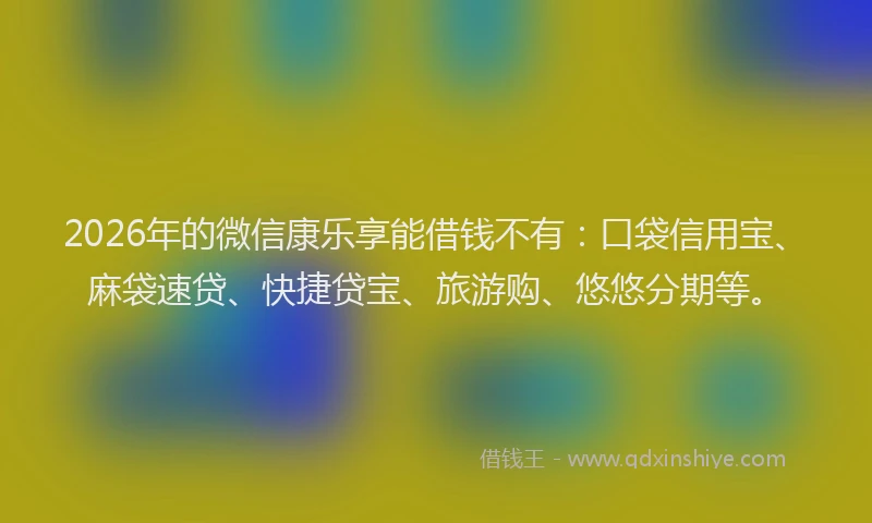 2026年的微信康乐享能借钱不有：口袋信用宝、麻袋速贷、快捷贷宝、旅游购、悠悠分期等。