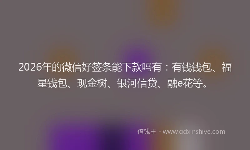 2026年的微信好签条能下款吗有：有钱钱包、福星钱包、现金树、银河信贷、融e花等。