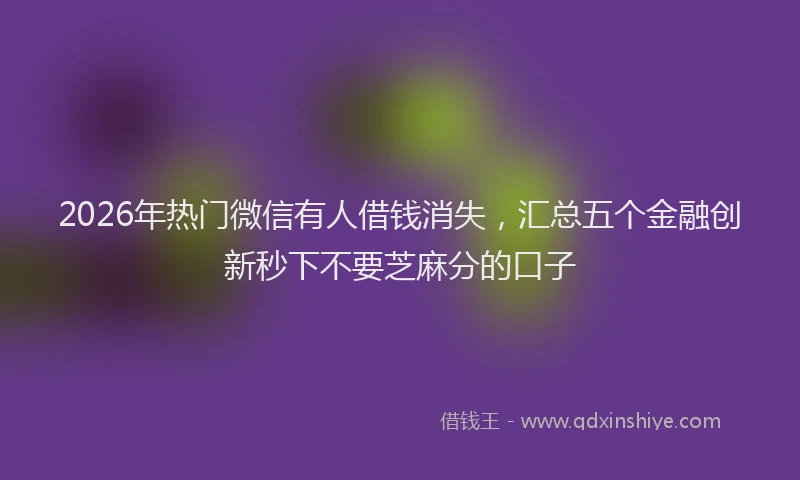 2026年热门微信有人借钱消失，汇总五个金融创新秒下不要芝麻分的口子