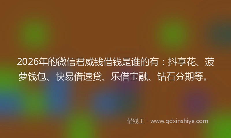 2026年的微信君威钱借钱是谁的有：抖享花、菠萝钱包、快易借速贷、乐借宝融、钻石分期等。