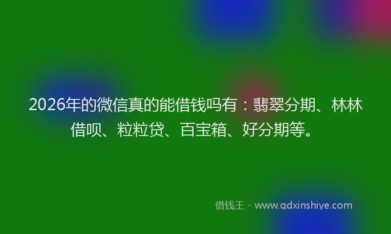 2026年的微信真的能借钱吗有：翡翠分期、林林借呗、粒粒贷、百宝箱、好分期等。