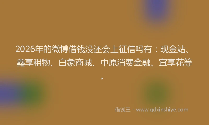 2026年的微博借钱没还会上征信吗有：现金站、鑫享租物、白象商城、中原消费金融、宜享花等。