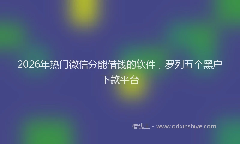 2026年热门微信分能借钱的软件，罗列五个黑户下款平台