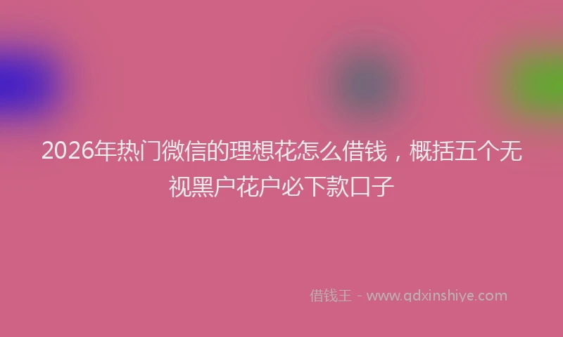 2026年热门微信的理想花怎么借钱，概括五个无视黑户花户必下款口子