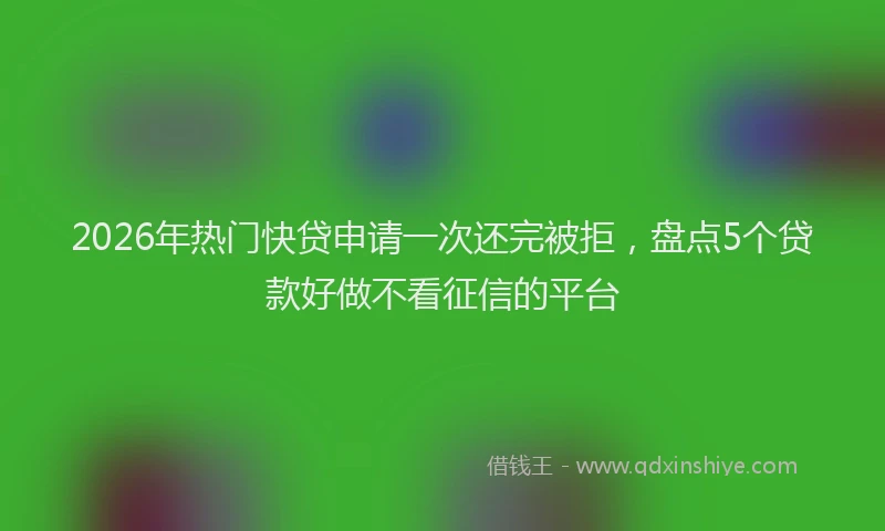 2026年热门快贷申请一次还完被拒,盘点5个贷款好做不看征信的平台