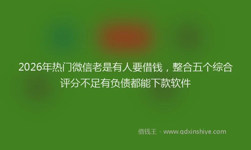 2026年热门微信老是有人要借钱，整合五个综合评分不足有负债都能下款软件