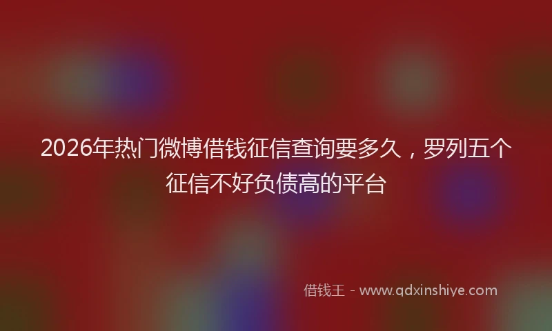 2026年热门微博借钱征信查询要多久，罗列五个征信不好负债高的平台