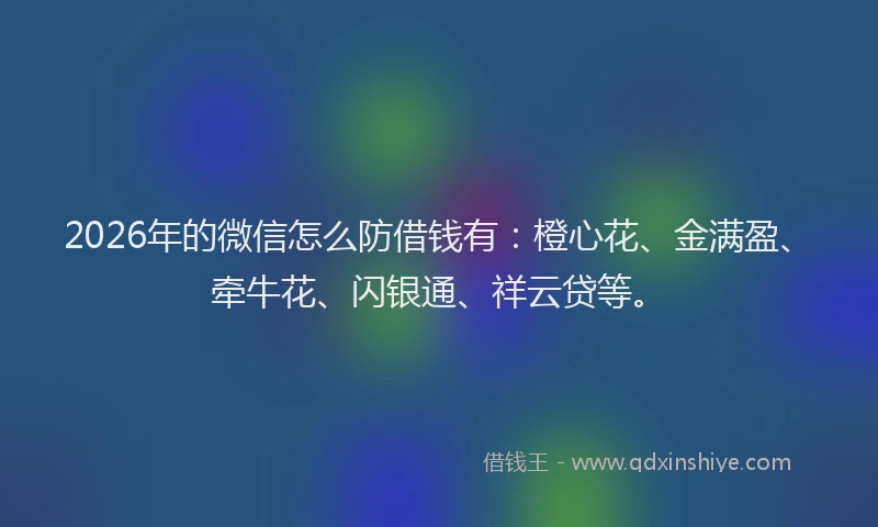 2026年的微信怎么防借钱有：橙心花、金满盈、牵牛花、闪银通、祥云贷等。