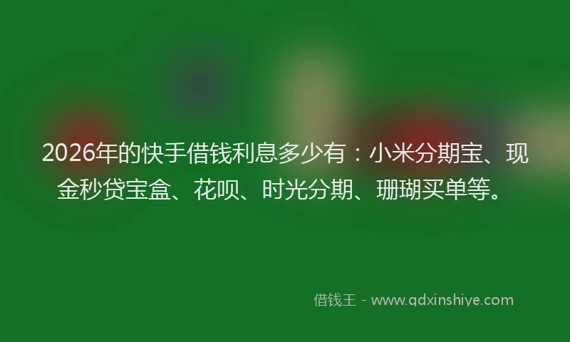 2026年的快手借钱利息多少有：小米分期宝、现金秒贷宝盒、花呗、时光分期、珊瑚买单等。