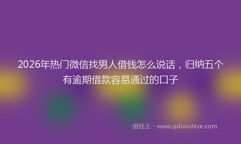 2026年热门微信找男人借钱怎么说话，归纳五个有逾期借款容易通过的口子