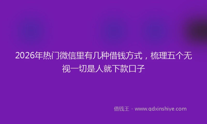 2026年热门微信里有几种借钱方式,梳理五个无视一切是人就下款口子