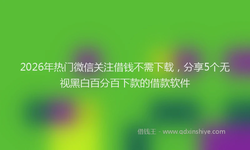 2026年热门微信关注借钱不需下载，分享5个无视黑白百分百下款的借款软件