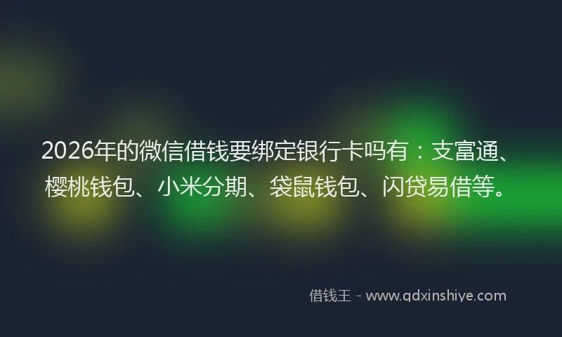 2026年的微信借钱要绑定银行卡吗有：支富通、樱桃钱包、小米分期、袋鼠钱包、闪贷易借等。