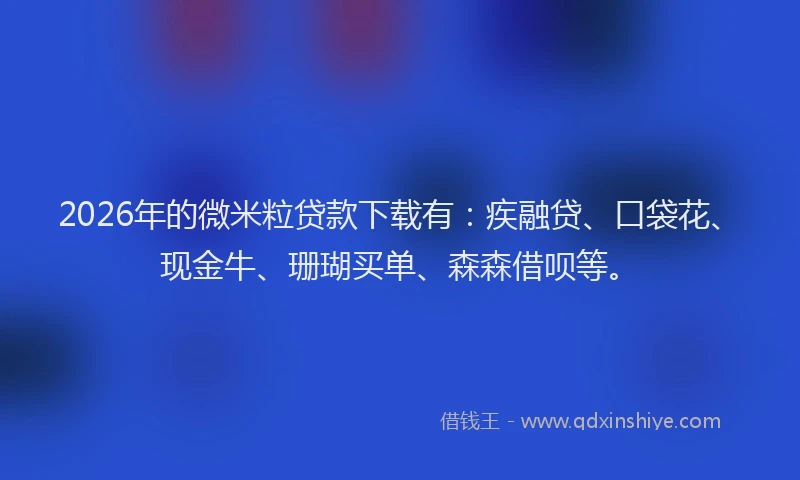 2026年的微米粒贷款下载有：疾融贷、口袋花、现金牛、珊瑚买单、森森借呗等。