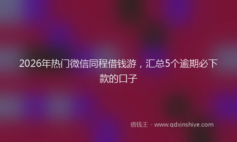 2026年热门微信同程借钱游，汇总5个逾期必下款的口子