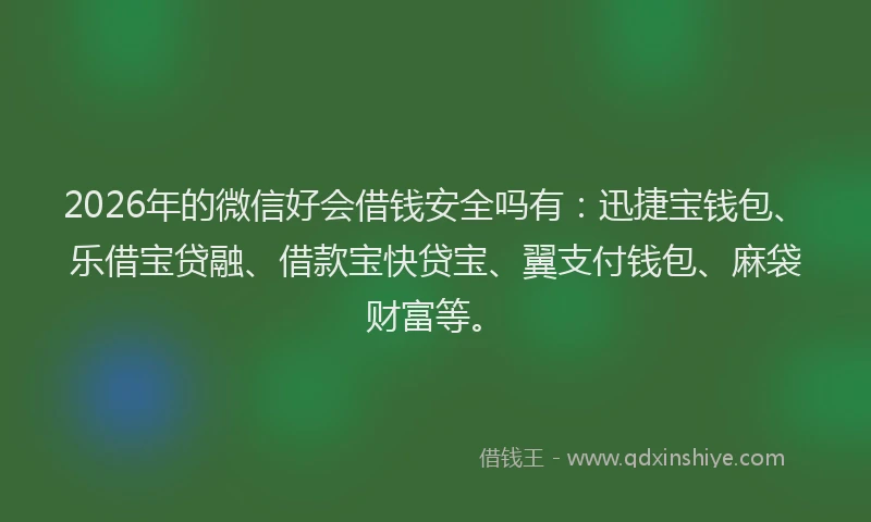2026年的微信好会借钱安全吗有:迅捷宝钱包、乐借宝贷融、借款宝快贷宝、翼支付钱包、麻袋财富等。