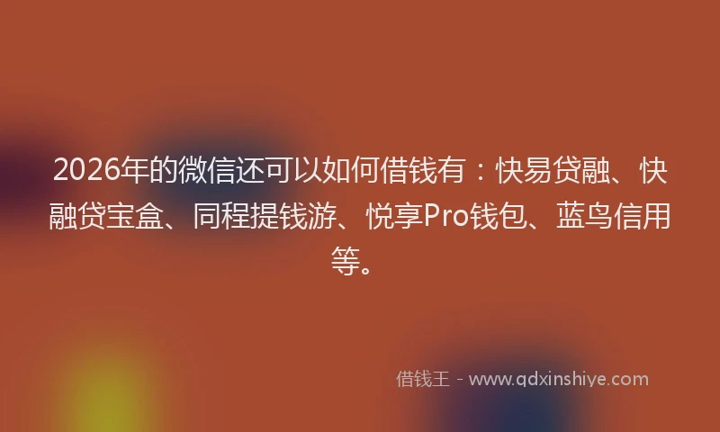 2026年的微信还可以如何借钱有：快易贷融、快融贷宝盒、同程提钱游、悦享Pro钱包、蓝鸟信用等。