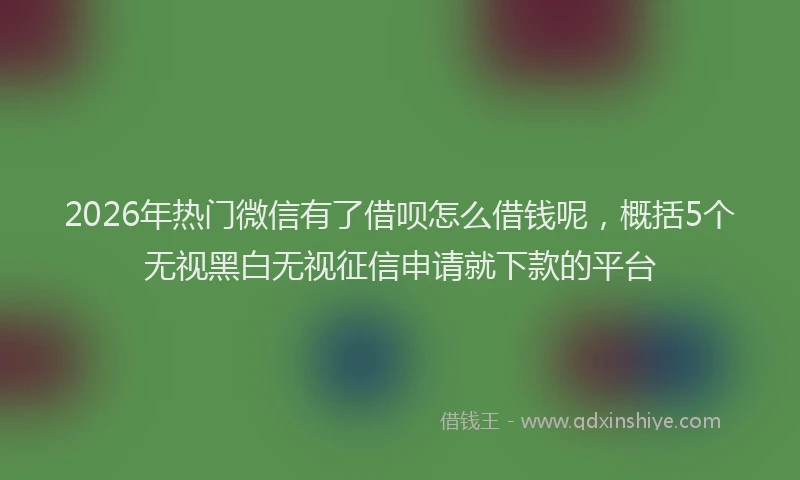 2026年热门微信有了借呗怎么借钱呢，概括5个无视黑白无视征信申请就下款的平台