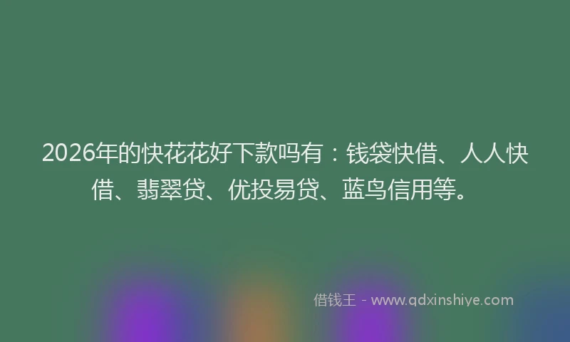 2026年的快花花好下款吗有:钱袋快借、人人快借、翡翠贷、优投易贷、蓝鸟信用等。