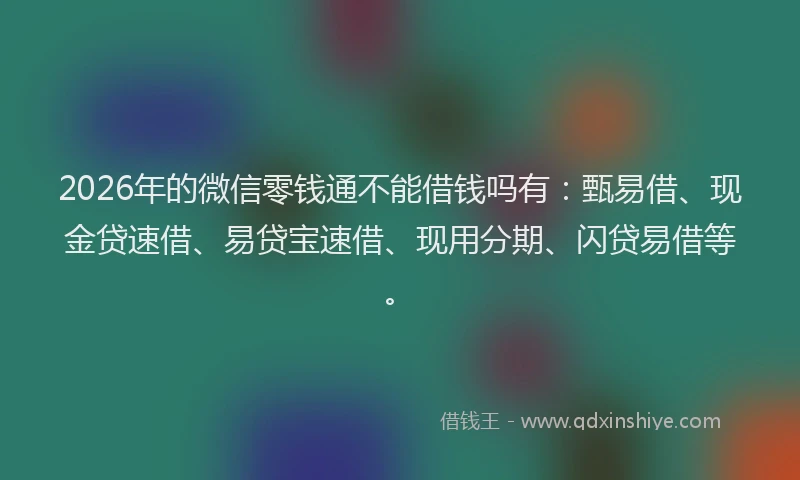 2026年的微信零钱通不能借钱吗有：甄易借、现金贷速借、易贷宝速借、现用分期、闪贷易借等。