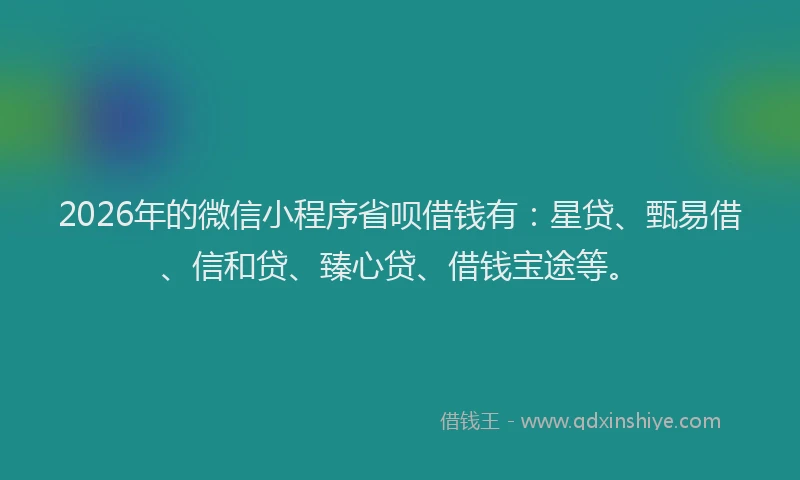 2026年的微信小程序省呗借钱有：星贷、甄易借、信和贷、臻心贷、借钱宝途等。